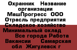 Охранник › Название организации ­ МашПрогресс, ООО › Отрасль предприятия ­ Складское хозяйство › Минимальный оклад ­ 20 000 - Все города Работа » Вакансии   . Самарская обл.,Жигулевск г.